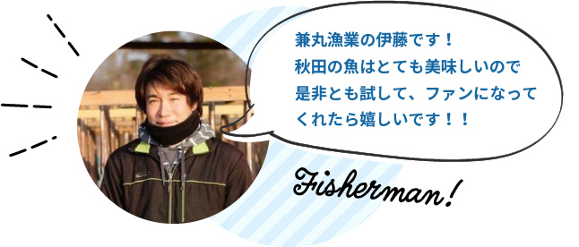 兼丸漁業の伊藤です！秋田の魚はとても美味しいので是非とも試して、ファンになってくれたら嬉しいです！！